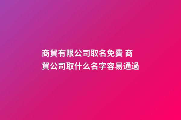 商貿有限公司取名免費 商貿公司取什么名字容易通過-第1張-公司起名-玄機派